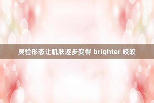 灵验形态让肌肤逐步变得 brighter 皎皎