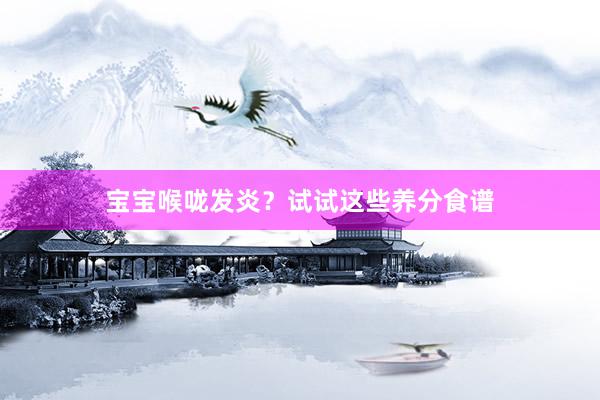 宝宝喉咙发炎？试试这些养分食谱