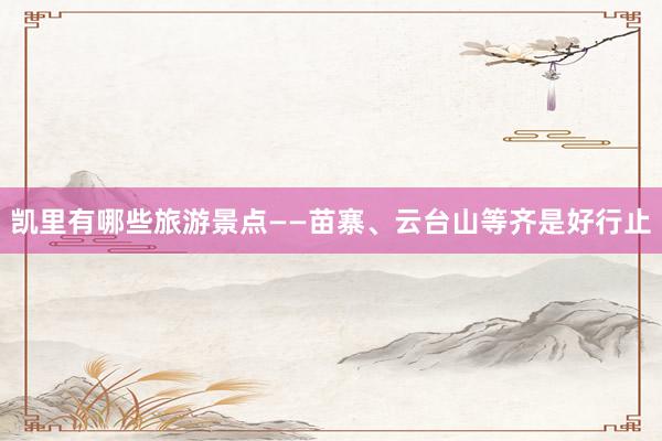 凯里有哪些旅游景点——苗寨、云台山等齐是好行止