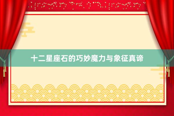 十二星座石的巧妙魔力与象征真谛