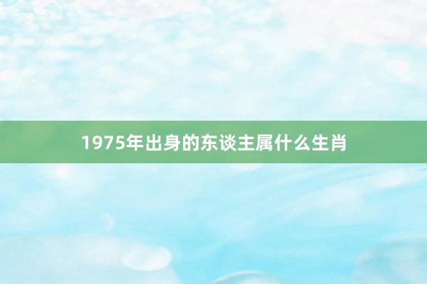 1975年出身的东谈主属什么生肖