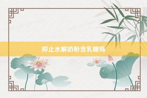 抑止水解奶粉含乳糖吗