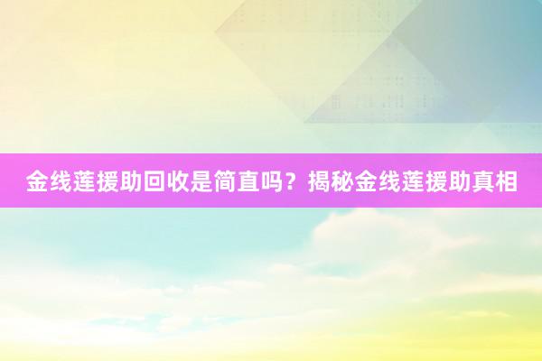 金线莲援助回收是简直吗？揭秘金线莲援助真相