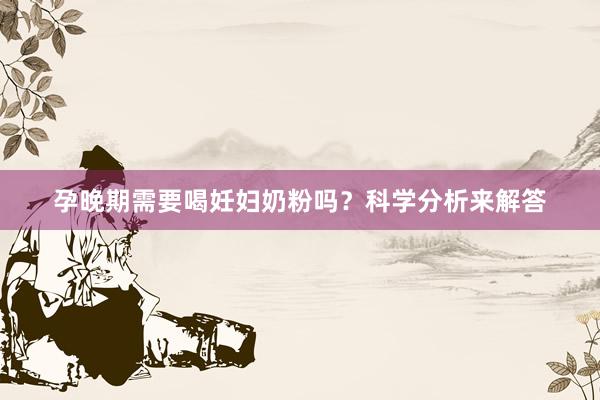 孕晚期需要喝妊妇奶粉吗？科学分析来解答