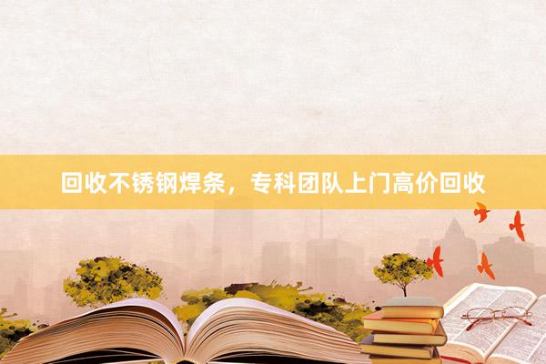 回收不锈钢焊条，专科团队上门高价回收