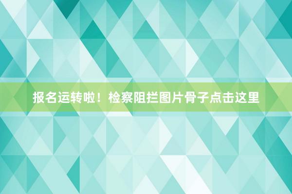报名运转啦！检察阻拦图片骨子点击这里