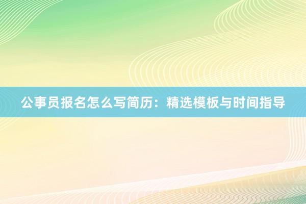 公事员报名怎么写简历：精选模板与时间指导