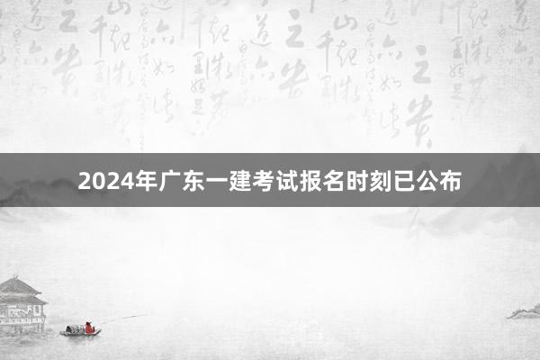 2024年广东一建考试报名时刻已公布