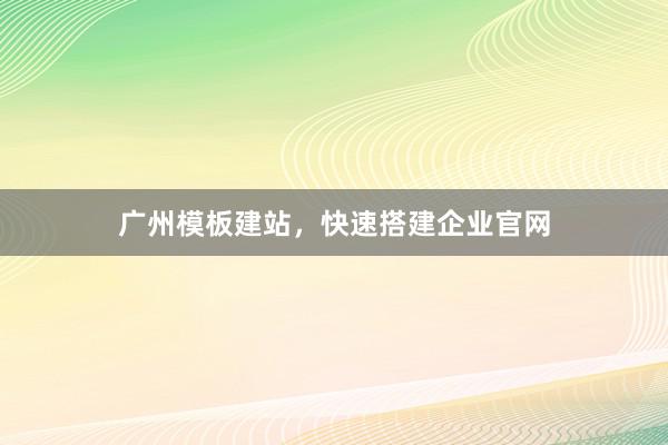 广州模板建站，快速搭建企业官网