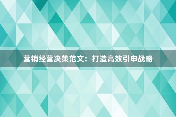 营销经营决策范文：打造高效引申战略