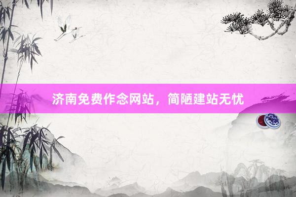 济南免费作念网站，简陋建站无忧