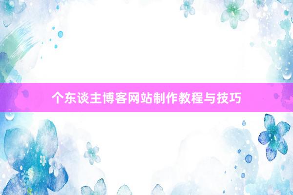 个东谈主博客网站制作教程与技巧
