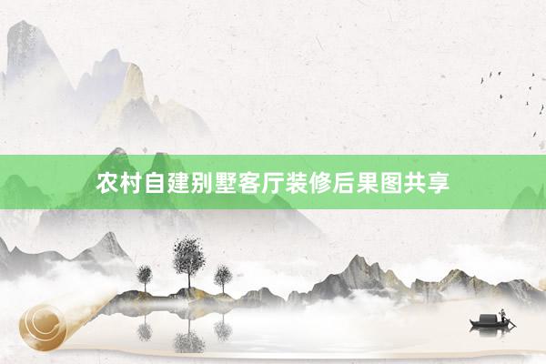 农村自建别墅客厅装修后果图共享