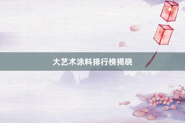 大艺术涂料排行榜揭晓