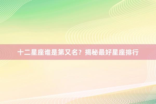 十二星座谁是第又名？揭秘最好星座排行