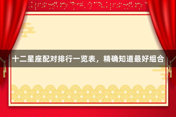 十二星座配对排行一览表，精确知道最好组合