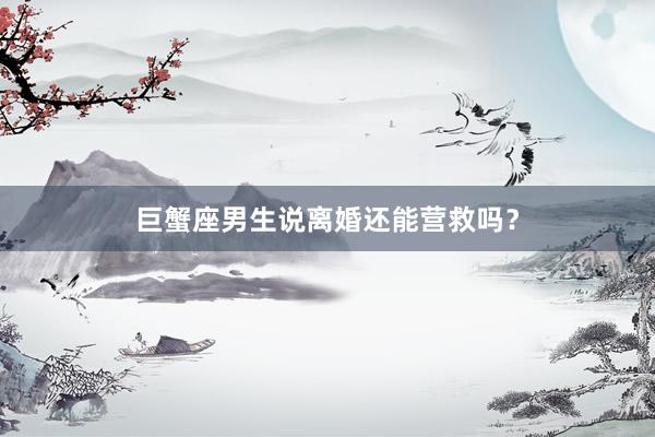 巨蟹座男生说离婚还能营救吗？