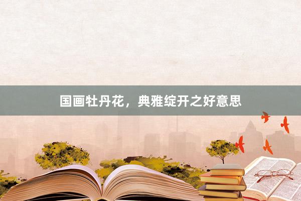 国画牡丹花，典雅绽开之好意思