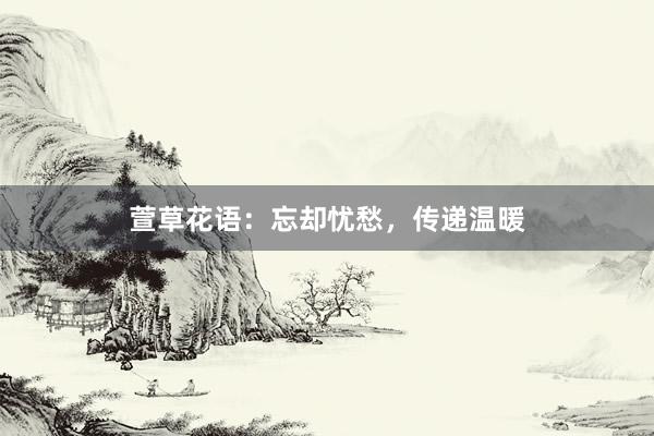 萱草花语：忘却忧愁，传递温暖